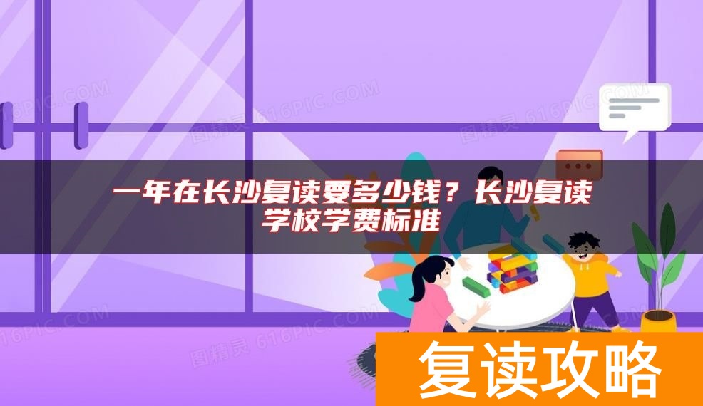 一年在长沙复读要多少钱？长沙复读学校学费标准