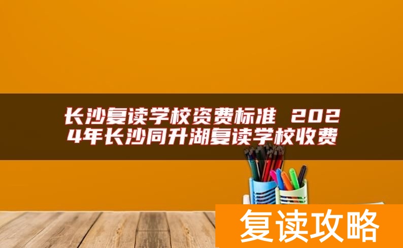长沙复读学校资费标准 2024年长沙同升湖复读学校收费
