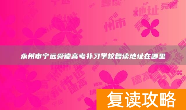 永州市宁远舜德高考补习学校复读地址在哪里