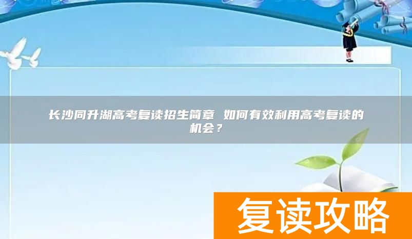 长沙同升湖高考复读招生简章 如何有效利用高考复读的机会？