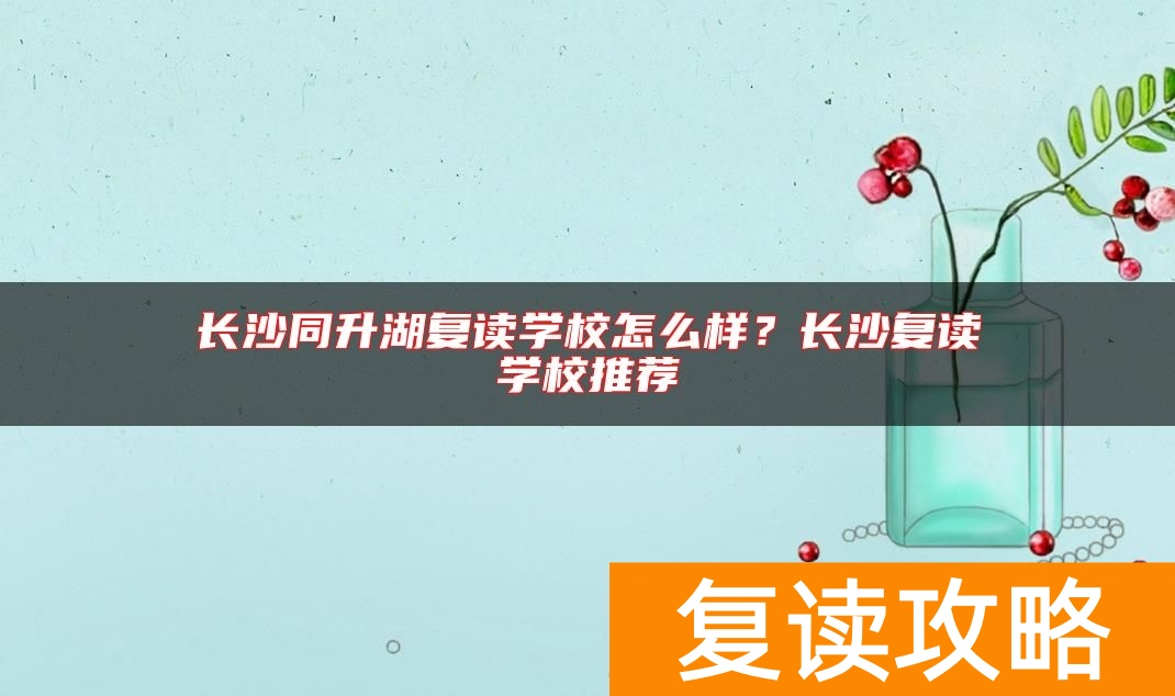 长沙同升湖复读学校怎么样？长沙复读学校推荐