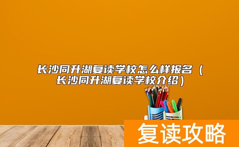 长沙同升湖复读学校怎么样报名（长沙同升湖复读学校介绍）