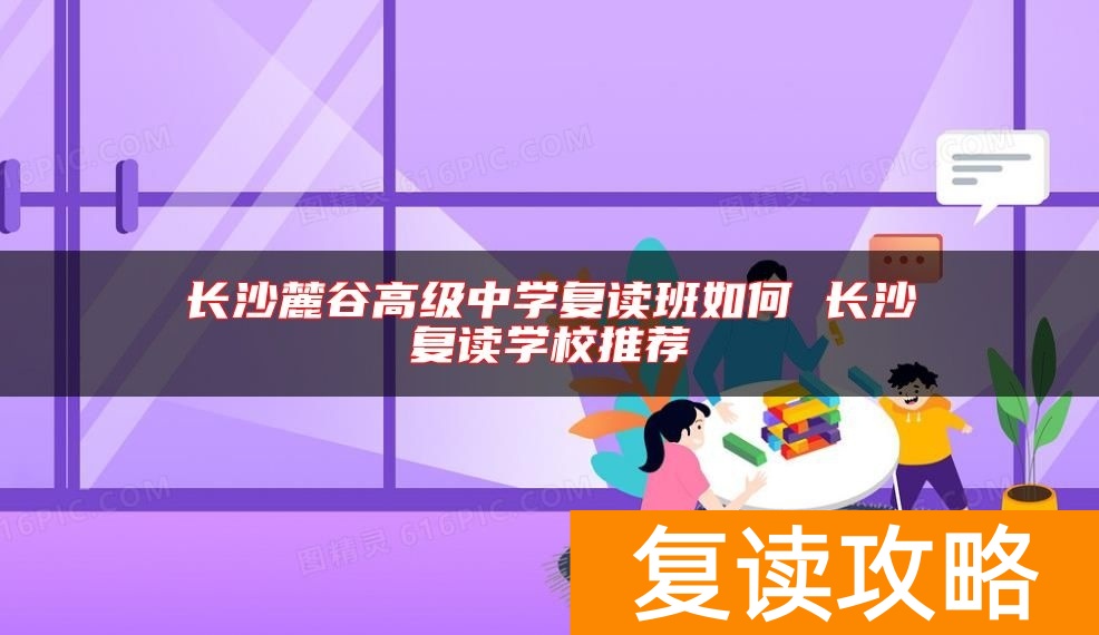 长沙麓谷高级中学复读班如何 长沙复读学校推荐
