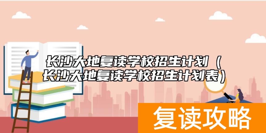 长沙大地复读学校招生计划（长沙大地复读学校招生计划表）