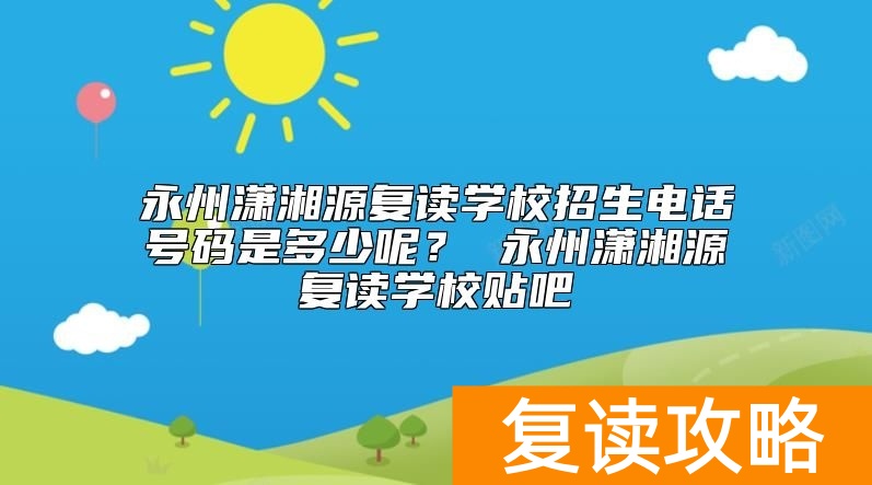 永州潇湘源复读学校招生电话号码是多少呢?