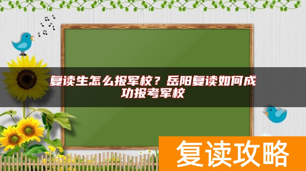 复读生怎么报军校？岳阳复读如何成功报考军校