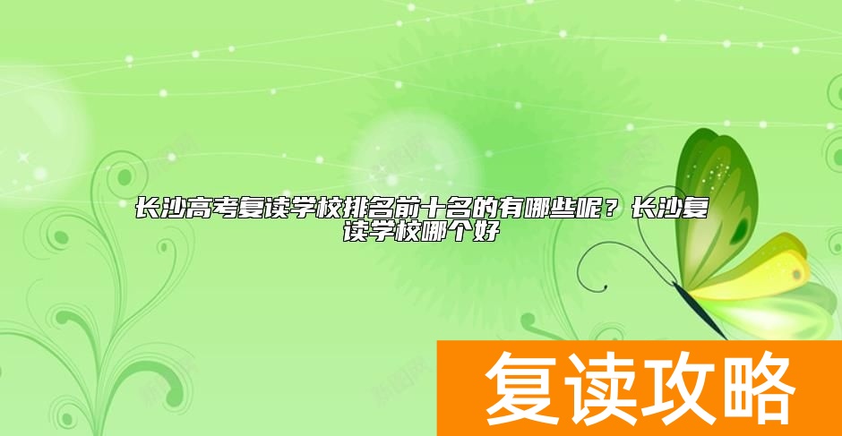 长沙高考复读学校排名前十名的有哪些呢？长沙复读学校哪个好