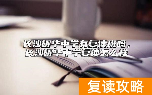 长沙耀华中学有复读班吗，长沙耀华中学复读怎么样