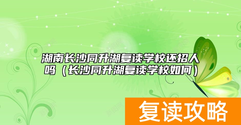 湖南长沙同升湖复读学校还招人吗（长沙同升湖复读学校如何）
