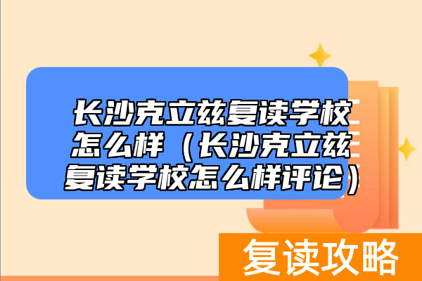 长沙克立兹复读学校怎么样（长沙克立兹复读学校怎么样评论）