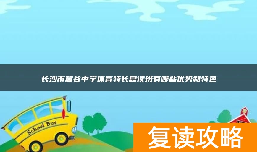 长沙市麓谷中学体育特长复读班有哪些优势和特色