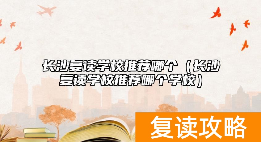 长沙复读学校推荐哪个（长沙复读学校推荐哪个学校）