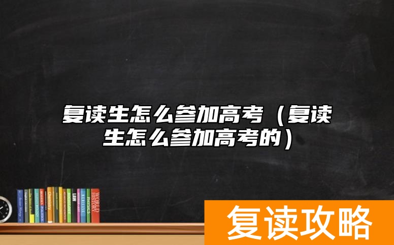 复读生怎么参加高考（复读生怎么参加高考的）