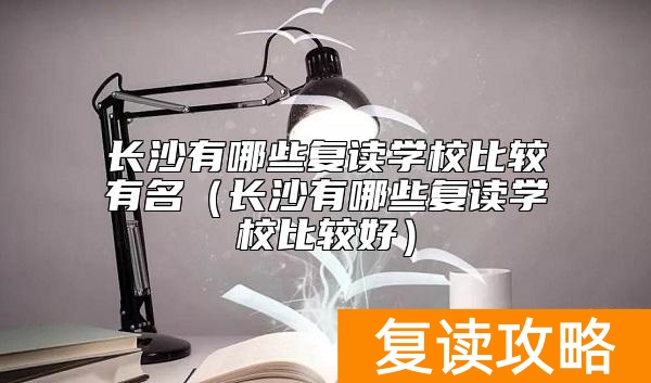 长沙有哪些复读学校比较有名（长沙有哪些复读学校比较好）