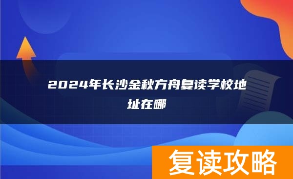 2024年长沙金秋方舟复读学校地址在哪