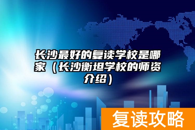 长沙最好的复读学校是哪家（长沙衡坦学校的师资介绍）