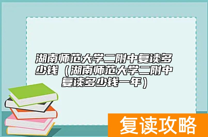 湖南师范大学二附中复读多少钱（湖南师范大学二附中复读多少钱一年）