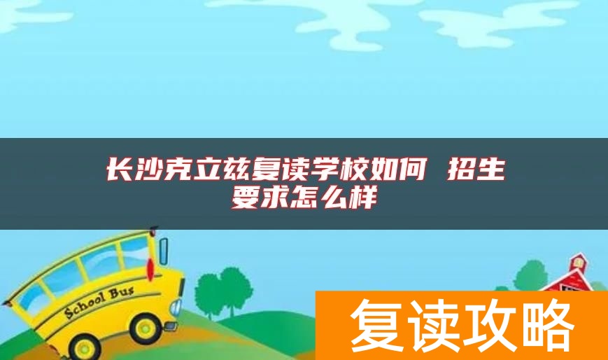 长沙克立兹复读学校如何 招生要求怎么样