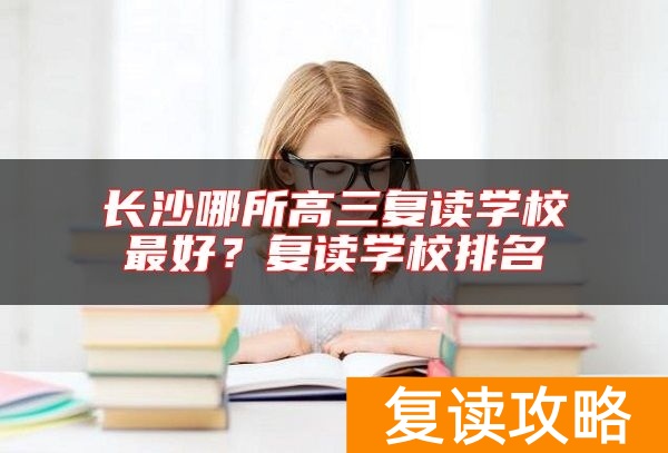 长沙哪所高三复读学校最好?复读学校排名