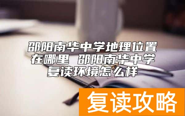 邵阳南华中学地理位置在哪里 邵阳南华中学复读环境怎么样