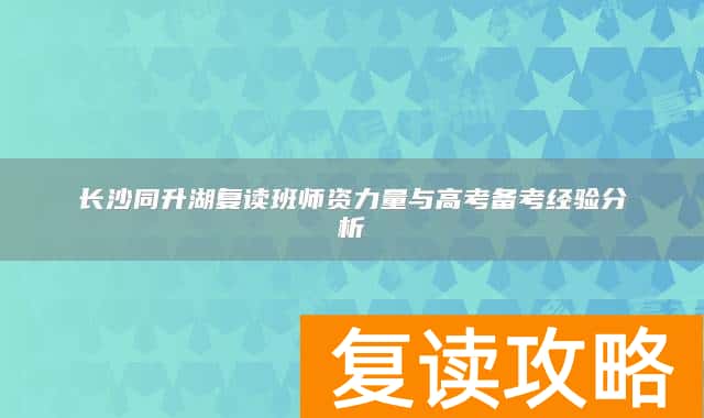 长沙同升湖复读班师资力量与高考备考经验分析