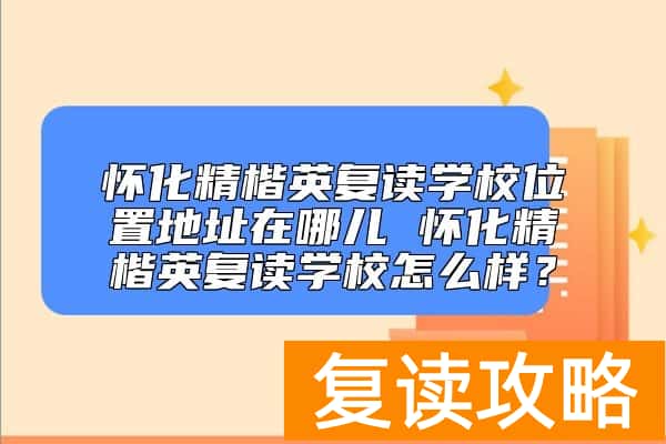 怀化精楷英复读学校位置地址 怀化精楷英复读学校怎么样？