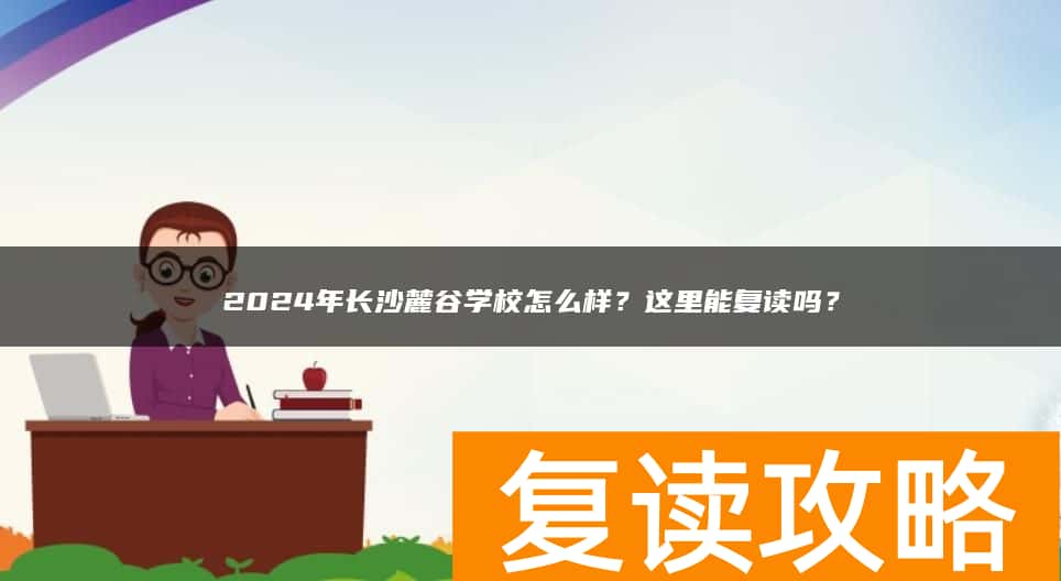 2024年长沙麓谷学校怎么样？这里能复读吗？
