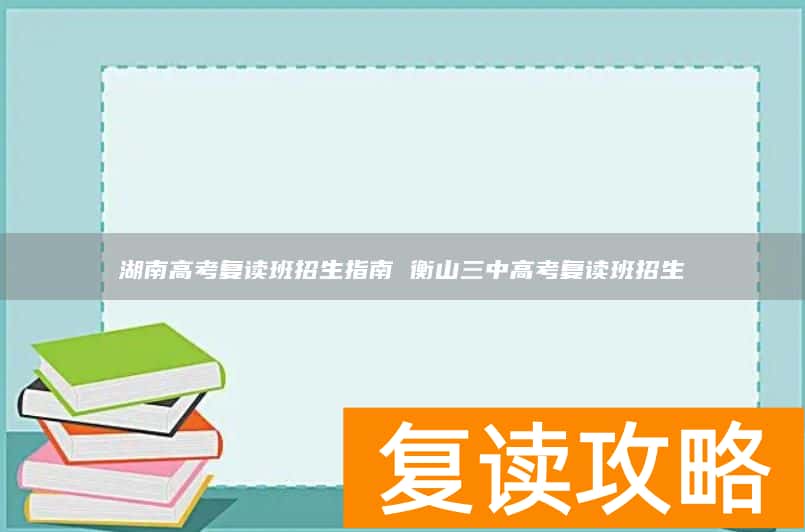 湖南高考复读班招生指南 衡山三中高考复读班招生