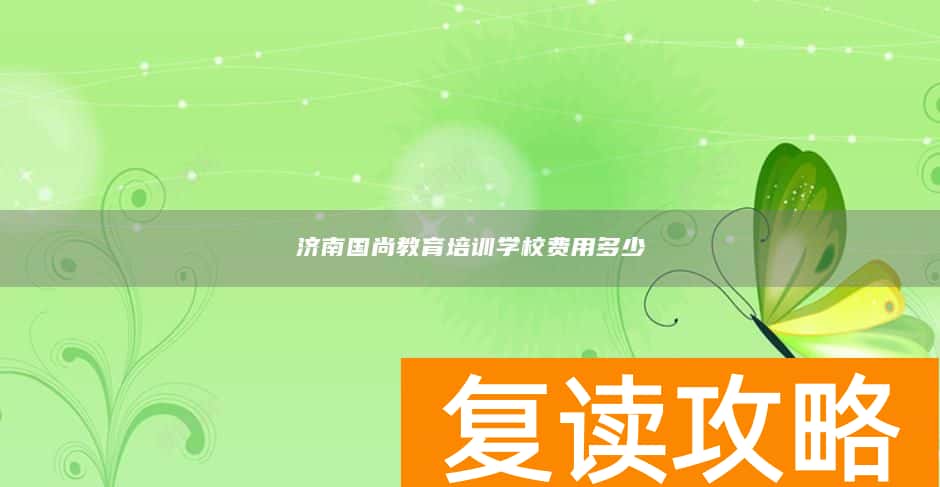 济南国尚教育培训学校费用多少