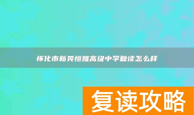 怀化市新晃恒雅高级中学复读怎么样