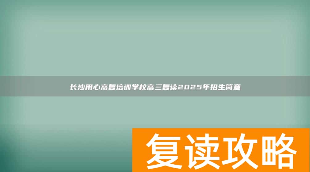 长沙用心高复培训学校高三复读2025年招生简章